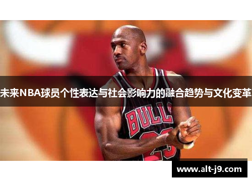 未来NBA球员个性表达与社会影响力的融合趋势与文化变革