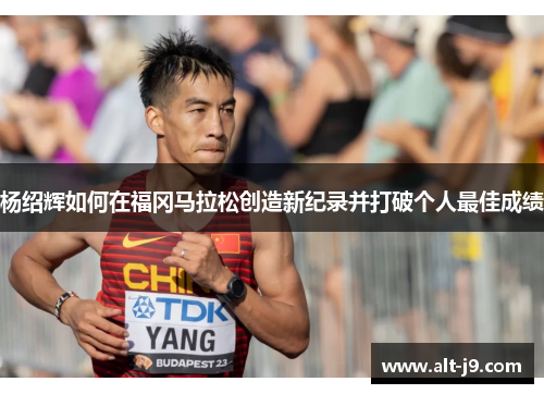 杨绍辉如何在福冈马拉松创造新纪录并打破个人最佳成绩