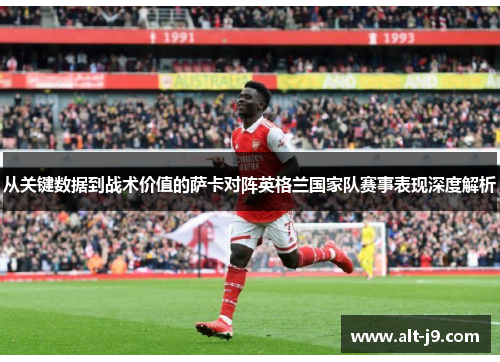 从关键数据到战术价值的萨卡对阵英格兰国家队赛事表现深度解析