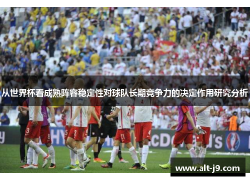 从世界杯看成熟阵容稳定性对球队长期竞争力的决定作用研究分析