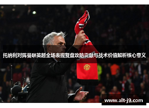 托纳利对阵曼联英超全场表现复盘攻防贡献与战术价值解析核心意义