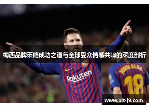 梅西品牌策略成功之道与全球受众情感共鸣的深度剖析