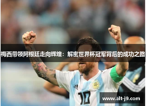 梅西带领阿根廷走向辉煌：解密世界杯冠军背后的成功之路
