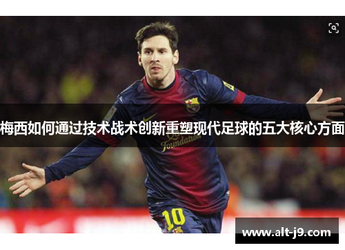 梅西如何通过技术战术创新重塑现代足球的五大核心方面