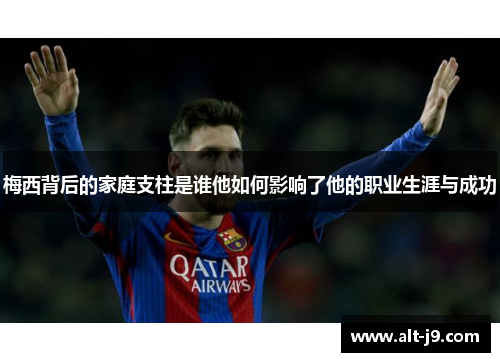 梅西背后的家庭支柱是谁他如何影响了他的职业生涯与成功