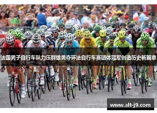 法国男子自行车队力压群雄勇夺环法自行车赛团体冠军创造历史新篇章