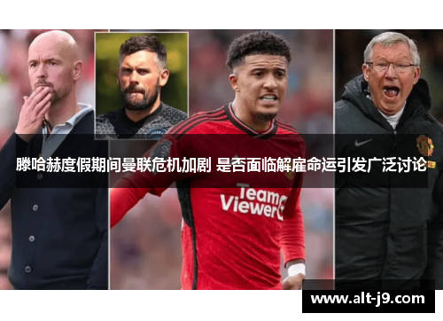 滕哈赫度假期间曼联危机加剧 是否面临解雇命运引发广泛讨论