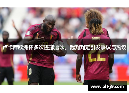 卢卡库欧洲杯多次进球遭吹，裁判判定引发争议与热议