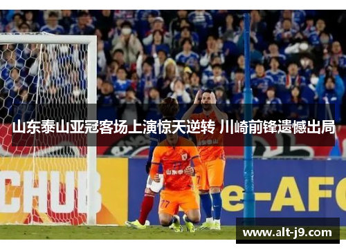 山东泰山亚冠客场上演惊天逆转 川崎前锋遗憾出局