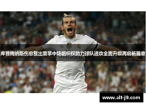库普梅纳斯伤愈复出重掌中场组织权助力球队进攻全面升级再启新篇章 库普梅纳斯伤愈复出重掌中场组织权助力球队进攻全面升级再启新篇章