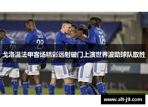 戈洛温法甲客场精彩远射破门上演世界波助球队取胜 戈洛温法甲客场精彩远射破门上演世界波助球队取胜