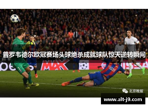 普罗韦德尔欧冠赛场头球绝杀成就球队惊天逆转瞬间