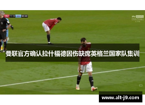 曼联官方确认拉什福德因伤缺席英格兰国家队集训