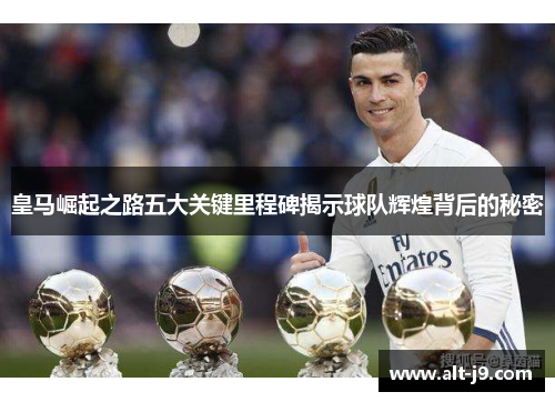 皇马崛起之路五大关键里程碑揭示球队辉煌背后的秘密