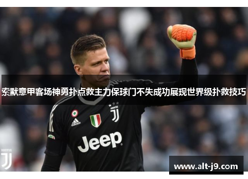 索默意甲客场神勇扑点救主力保球门不失成功展现世界级扑救技巧