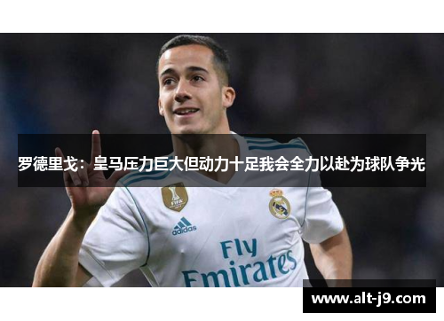 罗德里戈：皇马压力巨大但动力十足我会全力以赴为球队争光