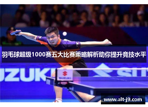 羽毛球超级1000赛五大比赛策略解析助你提升竞技水平