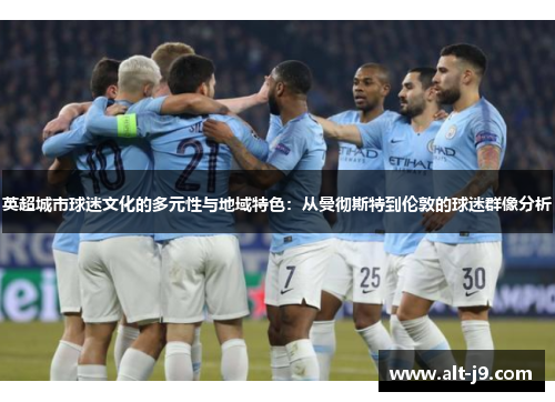 英超城市球迷文化的多元性与地域特色：从曼彻斯特到伦敦的球迷群像分析