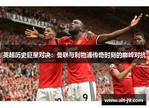 英超历史巨星对决：曼联与利物浦传奇时刻的巅峰对抗