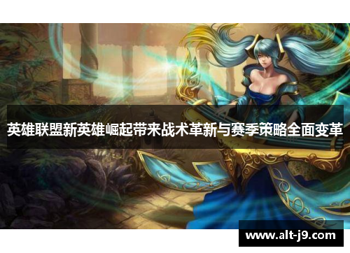 英雄联盟新英雄崛起带来战术革新与赛季策略全面变革