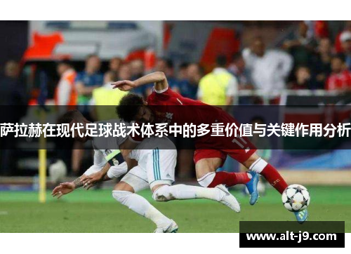萨拉赫在现代足球战术体系中的多重价值与关键作用分析
