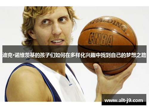 迪克·诺维茨基的孩子们如何在多样化兴趣中找到自己的梦想之路