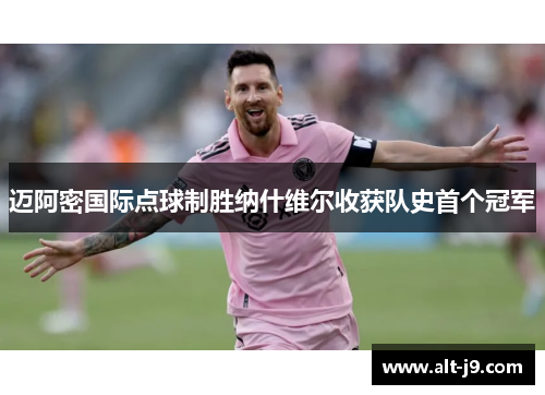 迈阿密国际点球制胜纳什维尔收获队史首个冠军