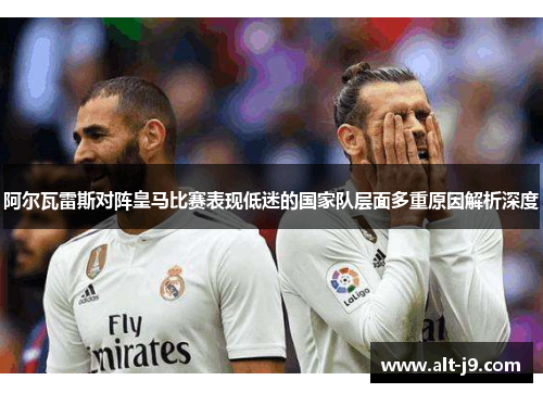 阿尔瓦雷斯对阵皇马比赛表现低迷的国家队层面多重原因解析深度