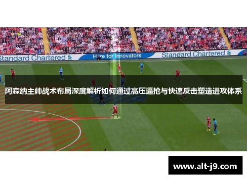阿森纳主帅战术布局深度解析如何通过高压逼抢与快速反击塑造进攻体系 阿森纳主帅战术布局深度解析如何通过高压逼抢与快速反击塑造进攻体系