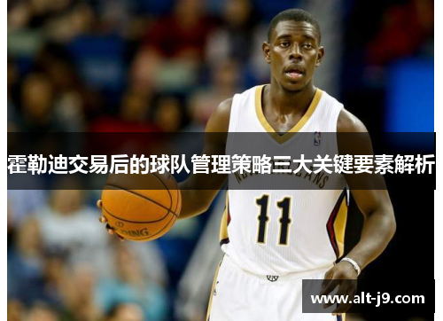 霍勒迪交易后的球队管理策略三大关键要素解析 霍勒迪交易后的球队管理策略三大关键要素解析