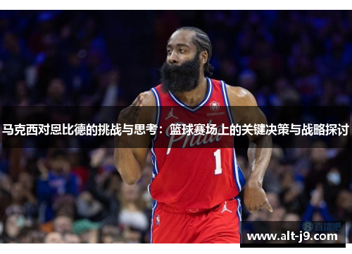马克西对恩比德的挑战与思考:篮球赛场上的关键决策与战略探讨 马克西对恩比德的挑战与思考:篮球赛场上的关键决策与战略探讨