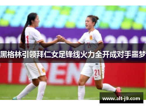 黑格林引领拜仁女足锋线火力全开成对手噩梦 黑格林引领拜仁女足锋线火力全开成对手噩梦