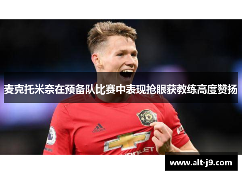 麦克托米奈在预备队比赛中表现抢眼获教练高度赞扬 麦克托米奈在预备队比赛中表现抢眼获教练高度赞扬