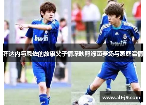 齐达内与恩佐的故事父子情深映照绿茵赛场与家庭温情 齐达内与恩佐的故事父子情深映照绿茵赛场与家庭温情