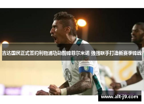 吉达国民正式签约利物浦功勋前锋菲尔米诺 强强联手打造新赛季锋线 吉达国民正式签约利物浦功勋前锋菲尔米诺 强强联手打造新赛季锋线